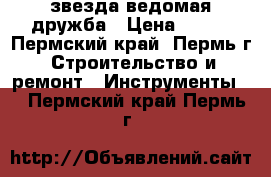 звезда ведомая дружба › Цена ­ 250 - Пермский край, Пермь г. Строительство и ремонт » Инструменты   . Пермский край,Пермь г.
